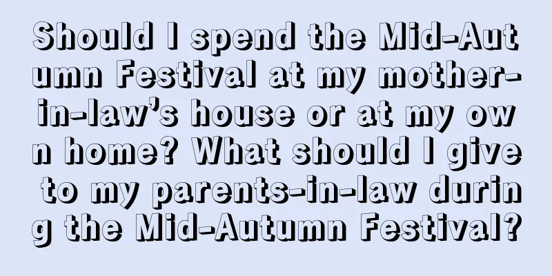 Should I spend the Mid-Autumn Festival at my mother-in-law’s house or at my own home? What should I give to my parents-in-law during the Mid-Autumn Festival?