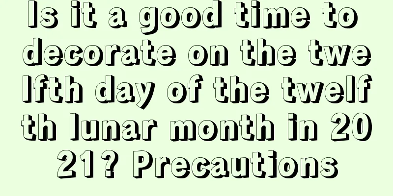 Is it a good time to decorate on the twelfth day of the twelfth lunar month in 2021? Precautions