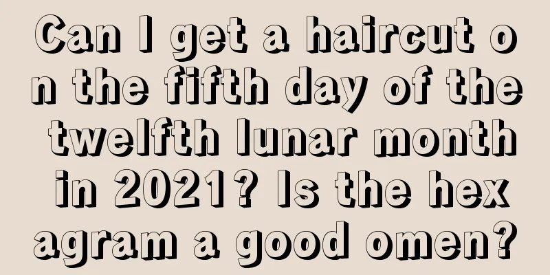 Can I get a haircut on the fifth day of the twelfth lunar month in 2021? Is the hexagram a good omen?