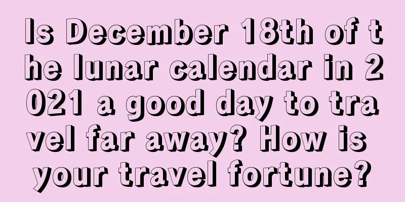 Is December 18th of the lunar calendar in 2021 a good day to travel far away? How is your travel fortune?