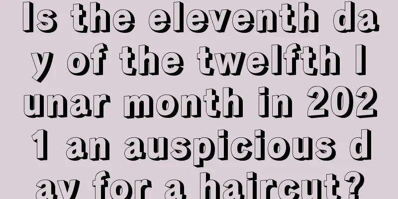 Is the eleventh day of the twelfth lunar month in 2021 an auspicious day for a haircut?