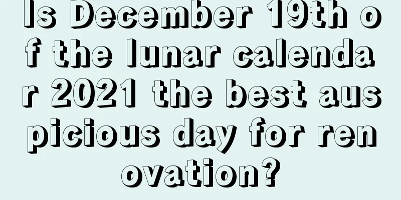 Is December 19th of the lunar calendar 2021 the best auspicious day for renovation?