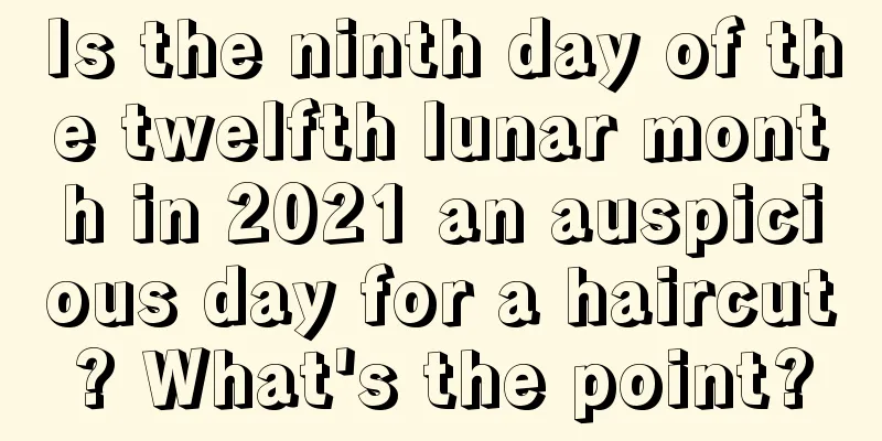 Is the ninth day of the twelfth lunar month in 2021 an auspicious day for a haircut? What's the point?