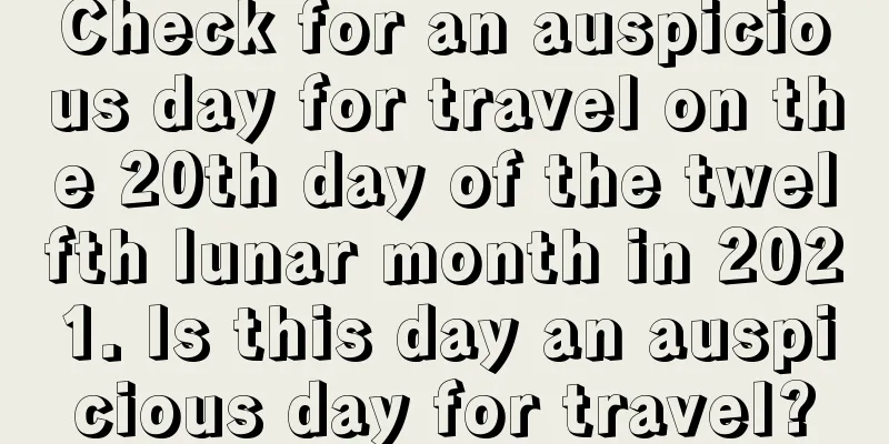 Check for an auspicious day for travel on the 20th day of the twelfth lunar month in 2021. Is this day an auspicious day for travel?