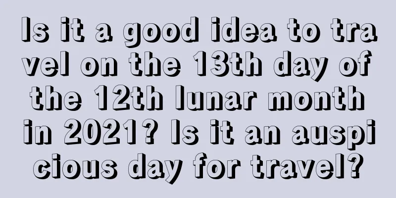 Is it a good idea to travel on the 13th day of the 12th lunar month in 2021? Is it an auspicious day for travel?
