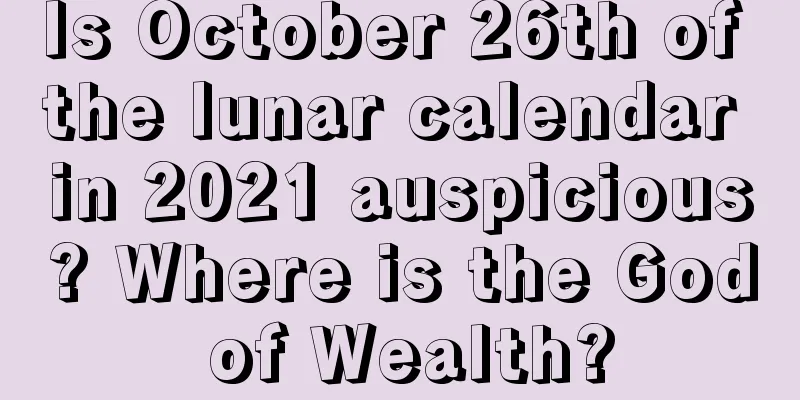Is October 26th of the lunar calendar in 2021 auspicious? Where is the God of Wealth?