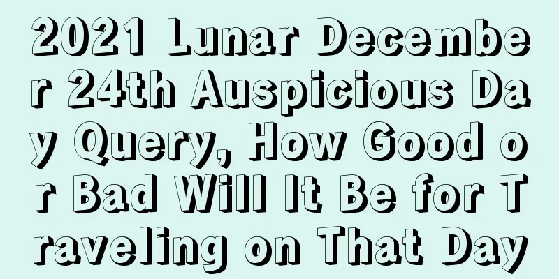 2021 Lunar December 24th Auspicious Day Query, How Good or Bad Will It Be for Traveling on That Day