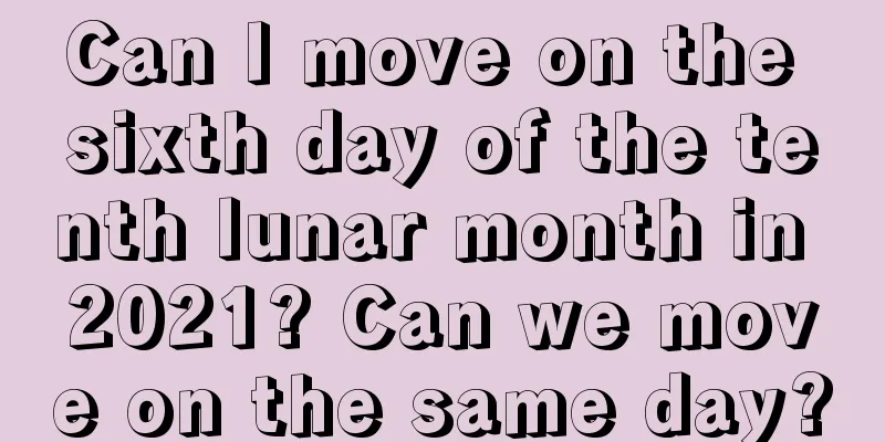 Can I move on the sixth day of the tenth lunar month in 2021? Can we move on the same day?