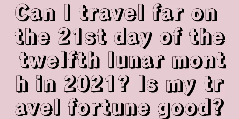 Can I travel far on the 21st day of the twelfth lunar month in 2021? Is my travel fortune good?