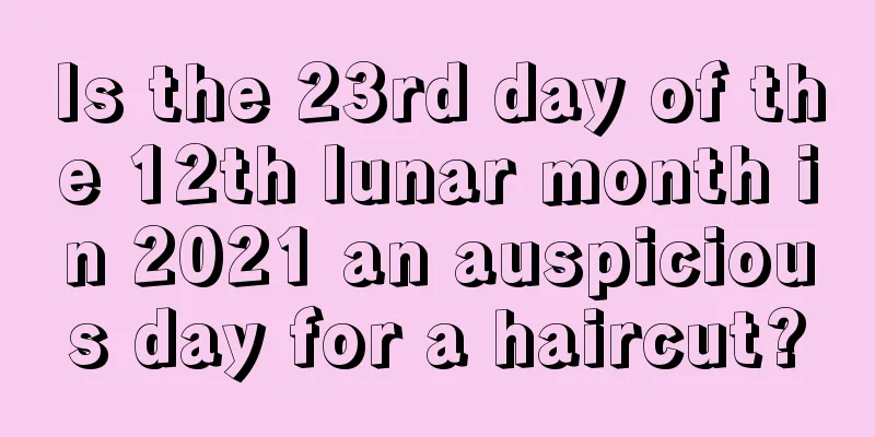 Is the 23rd day of the 12th lunar month in 2021 an auspicious day for a haircut?