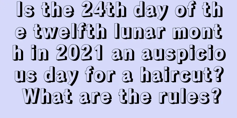 Is the 24th day of the twelfth lunar month in 2021 an auspicious day for a haircut? What are the rules?