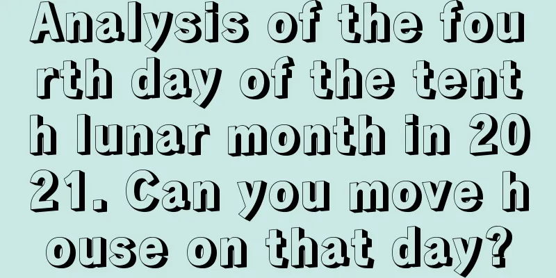 Analysis of the fourth day of the tenth lunar month in 2021. Can you move house on that day?
