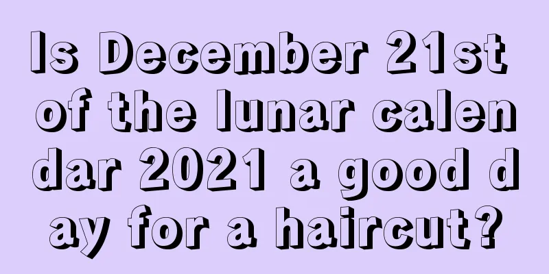 Is December 21st of the lunar calendar 2021 a good day for a haircut?