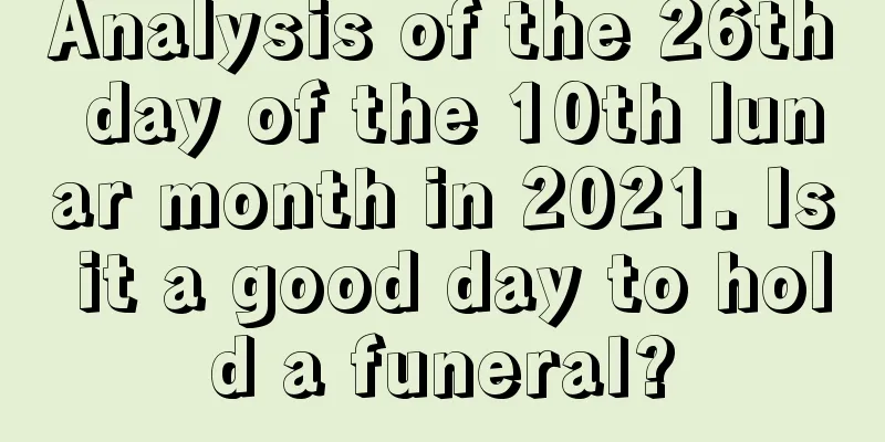 Analysis of the 26th day of the 10th lunar month in 2021. Is it a good day to hold a funeral?