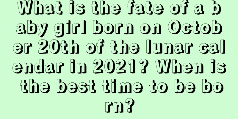 What is the fate of a baby girl born on October 20th of the lunar calendar in 2021? When is the best time to be born?