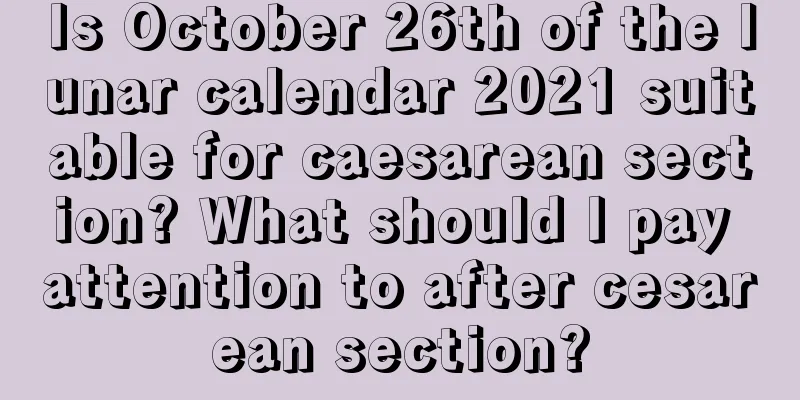 Is October 26th of the lunar calendar 2021 suitable for caesarean section? What should I pay attention to after cesarean section?