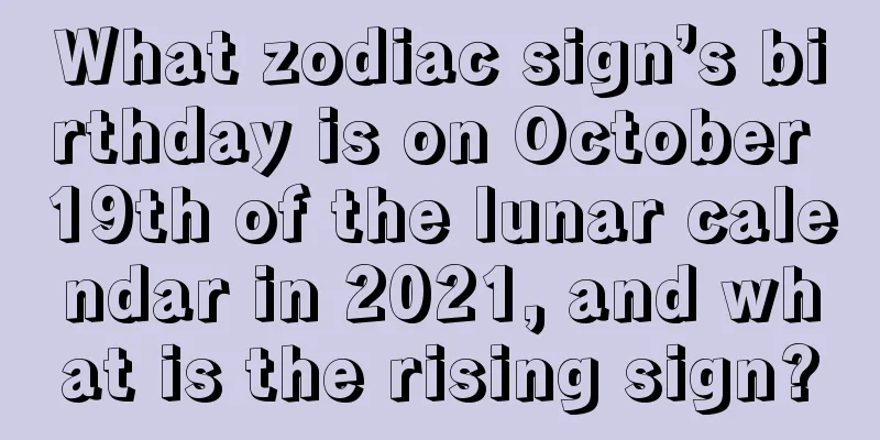 What zodiac sign’s birthday is on October 19th of the lunar calendar in 2021, and what is the rising sign?