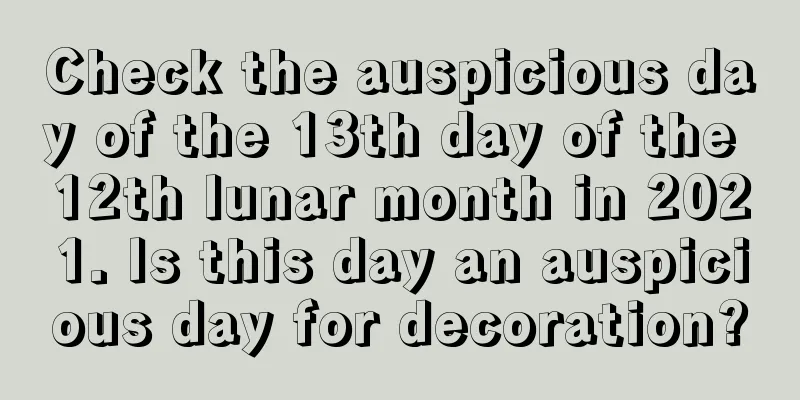 Check the auspicious day of the 13th day of the 12th lunar month in 2021. Is this day an auspicious day for decoration?