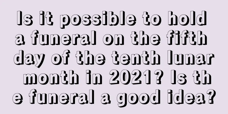 Is it possible to hold a funeral on the fifth day of the tenth lunar month in 2021? Is the funeral a good idea?