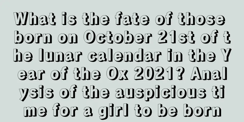 What is the fate of those born on October 21st of the lunar calendar in the Year of the Ox 2021? Analysis of the auspicious time for a girl to be born