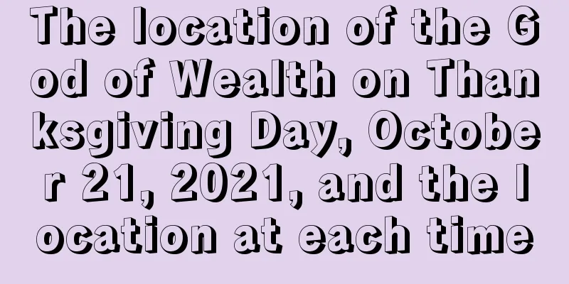 The location of the God of Wealth on Thanksgiving Day, October 21, 2021, and the location at each time