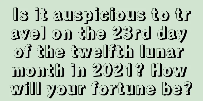 Is it auspicious to travel on the 23rd day of the twelfth lunar month in 2021? How will your fortune be?