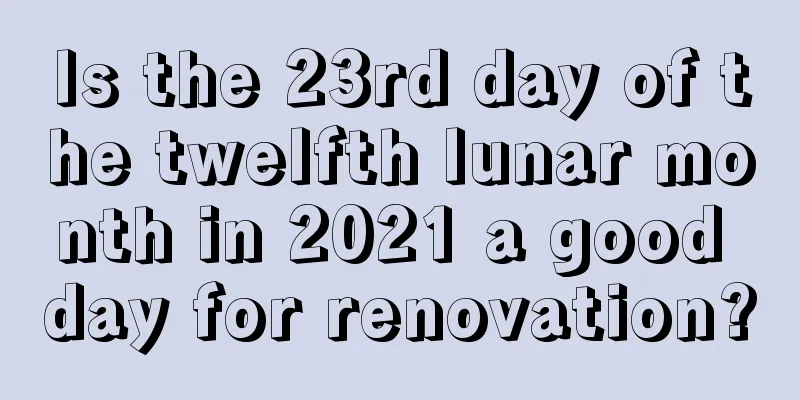 Is the 23rd day of the twelfth lunar month in 2021 a good day for renovation?