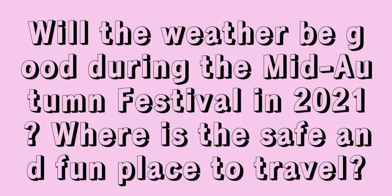 Will the weather be good during the Mid-Autumn Festival in 2021? Where is the safe and fun place to travel?