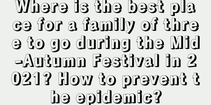Where is the best place for a family of three to go during the Mid-Autumn Festival in 2021? How to prevent the epidemic?
