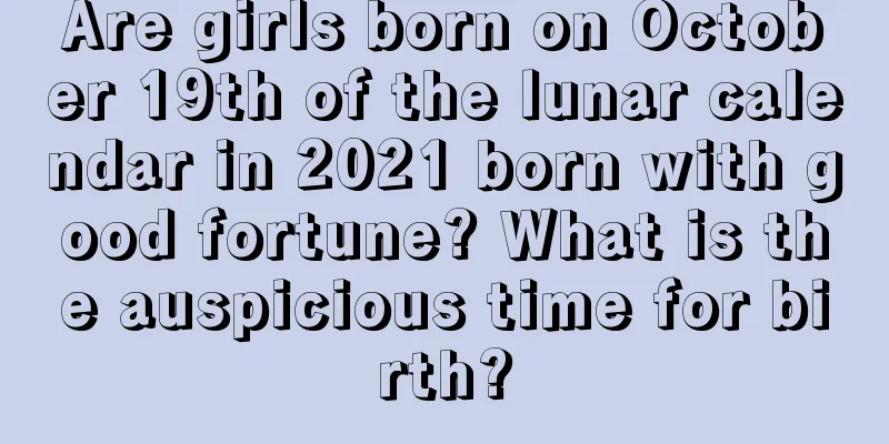 Are girls born on October 19th of the lunar calendar in 2021 born with good fortune? What is the auspicious time for birth?