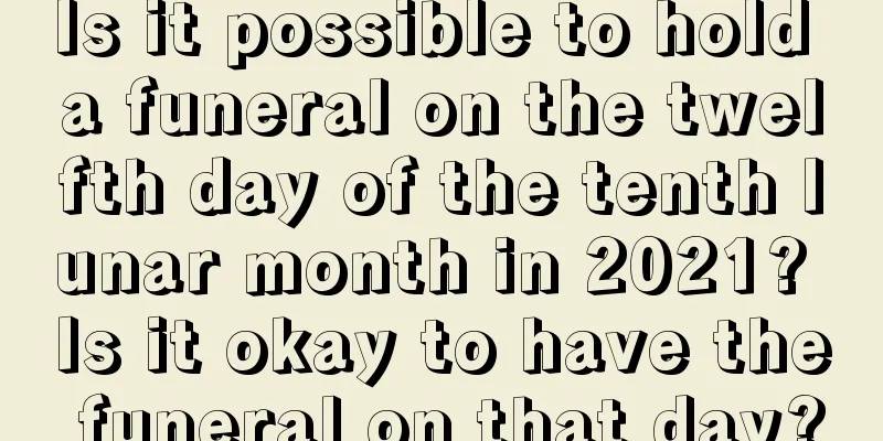 Is it possible to hold a funeral on the twelfth day of the tenth lunar month in 2021? Is it okay to have the funeral on that day?