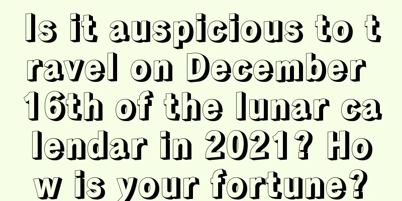 Is it auspicious to travel on December 16th of the lunar calendar in 2021? How is your fortune?