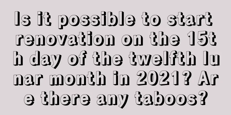 Is it possible to start renovation on the 15th day of the twelfth lunar month in 2021? Are there any taboos?