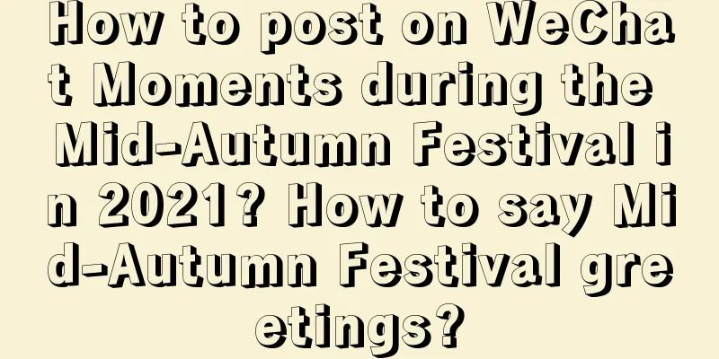 How to post on WeChat Moments during the Mid-Autumn Festival in 2021? How to say Mid-Autumn Festival greetings?