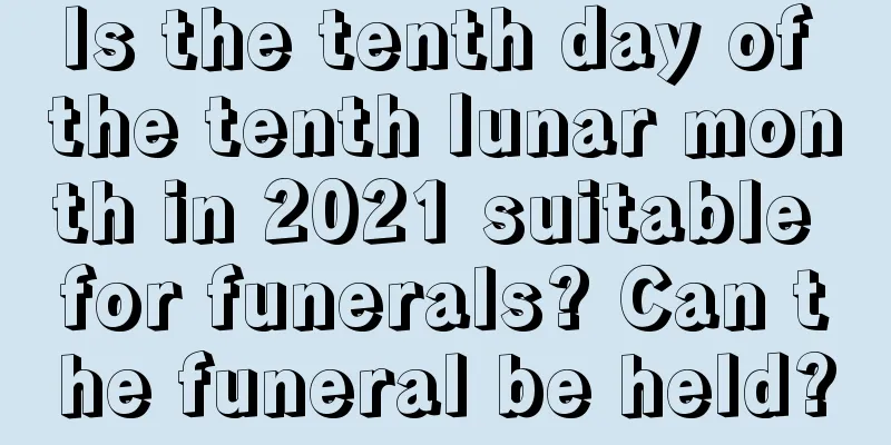 Is the tenth day of the tenth lunar month in 2021 suitable for funerals? Can the funeral be held?