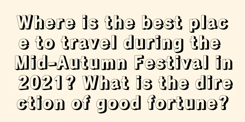 Where is the best place to travel during the Mid-Autumn Festival in 2021? What is the direction of good fortune?