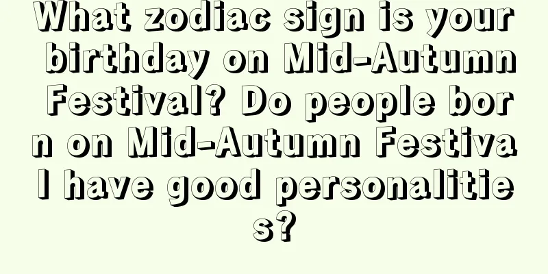 What zodiac sign is your birthday on Mid-Autumn Festival? Do people born on Mid-Autumn Festival have good personalities?