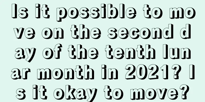 Is it possible to move on the second day of the tenth lunar month in 2021? Is it okay to move?