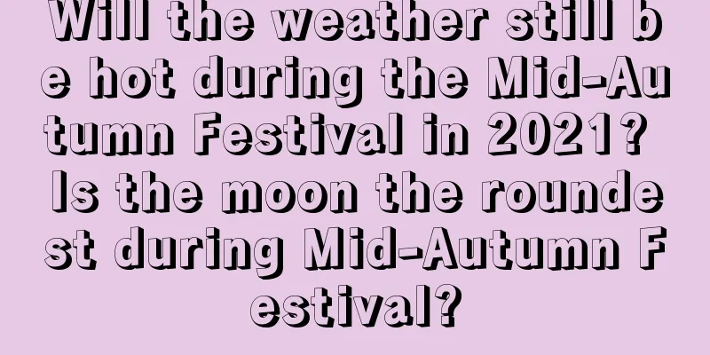 Will the weather still be hot during the Mid-Autumn Festival in 2021? Is the moon the roundest during Mid-Autumn Festival?