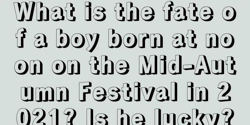 What is the fate of a boy born at noon on the Mid-Autumn Festival in 2021? Is he lucky?