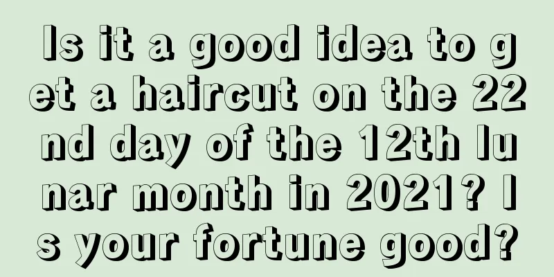 Is it a good idea to get a haircut on the 22nd day of the 12th lunar month in 2021? Is your fortune good?
