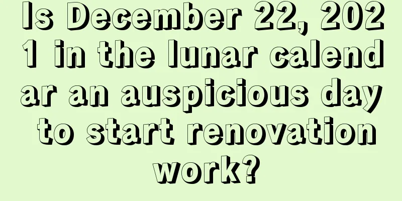 Is December 22, 2021 in the lunar calendar an auspicious day to start renovation work?