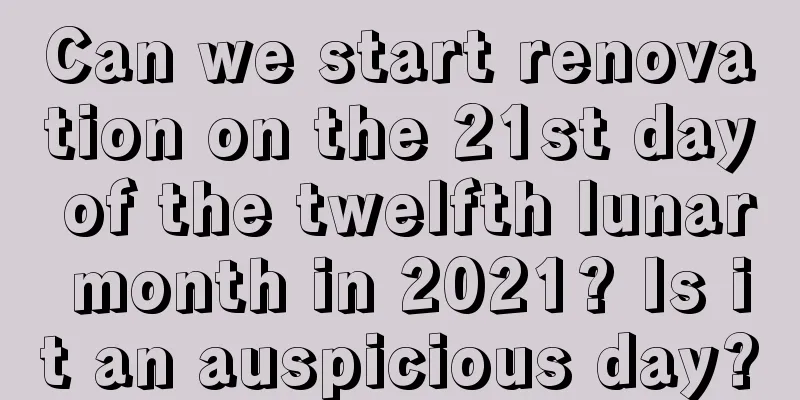 Can we start renovation on the 21st day of the twelfth lunar month in 2021? Is it an auspicious day?