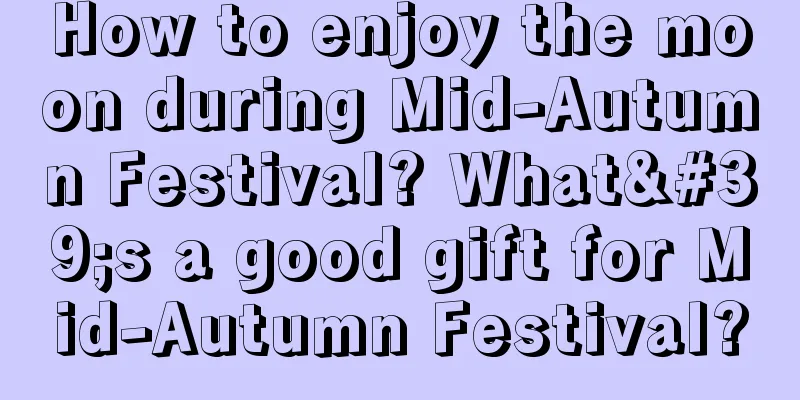 How to enjoy the moon during Mid-Autumn Festival? What's a good gift for Mid-Autumn Festival?
