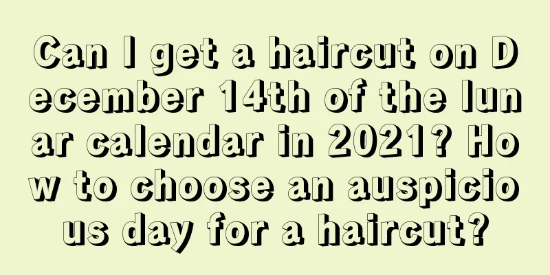 Can I get a haircut on December 14th of the lunar calendar in 2021? How to choose an auspicious day for a haircut?