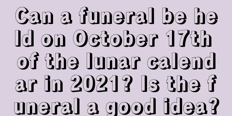 Can a funeral be held on October 17th of the lunar calendar in 2021? Is the funeral a good idea?