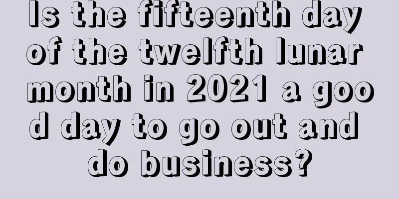 Is the fifteenth day of the twelfth lunar month in 2021 a good day to go out and do business?