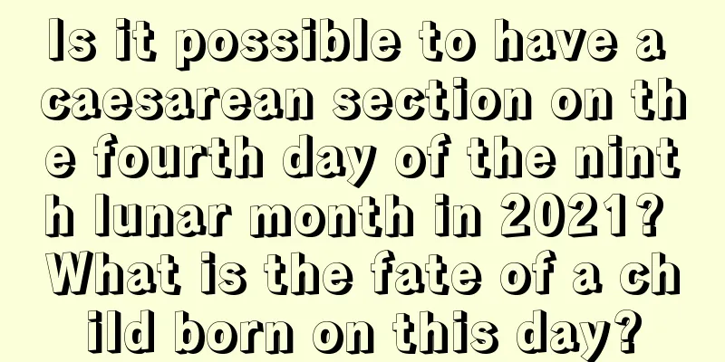 Is it possible to have a caesarean section on the fourth day of the ninth lunar month in 2021? What is the fate of a child born on this day?