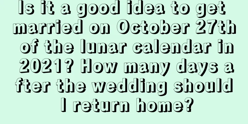 Is it a good idea to get married on October 27th of the lunar calendar in 2021? How many days after the wedding should I return home?