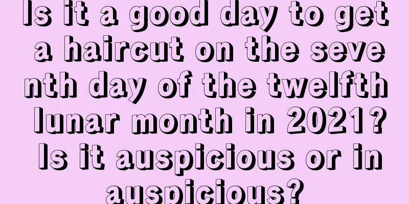 Is it a good day to get a haircut on the seventh day of the twelfth lunar month in 2021? Is it auspicious or inauspicious?